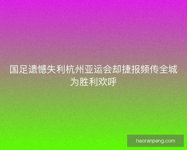 国足遗憾失利杭州亚运会却捷报频传全城为胜利欢呼