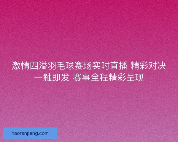 激情四溢羽毛球赛场实时直播 精彩对决一触即发 赛事全程精彩呈现