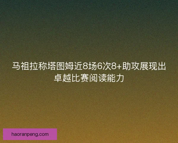 马祖拉称塔图姆近8场6次8+助攻展现出卓越比赛阅读能力