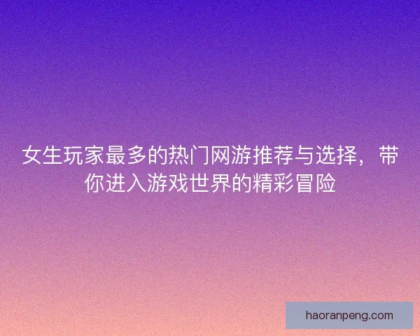 女生玩家最多的热门网游推荐与选择，带你进入游戏世界的精彩冒险