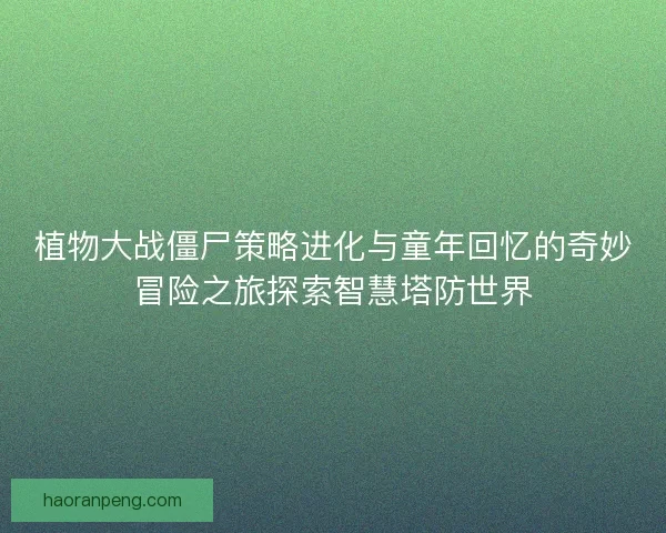 植物大战僵尸策略进化与童年回忆的奇妙冒险之旅探索智慧塔防世界