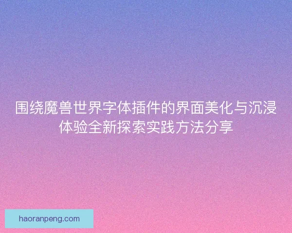 围绕魔兽世界字体插件的界面美化与沉浸体验全新探索实践方法分享