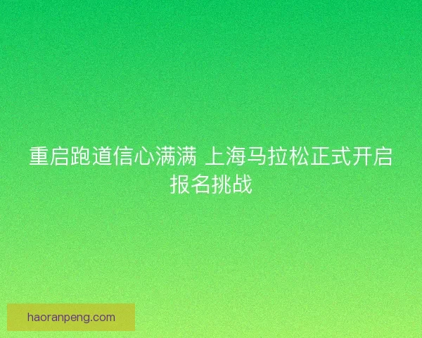 重启跑道信心满满 上海马拉松正式开启报名挑战