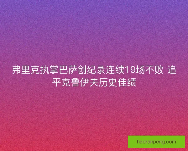 弗里克执掌巴萨创纪录连续19场不败 追平克鲁伊夫历史佳绩