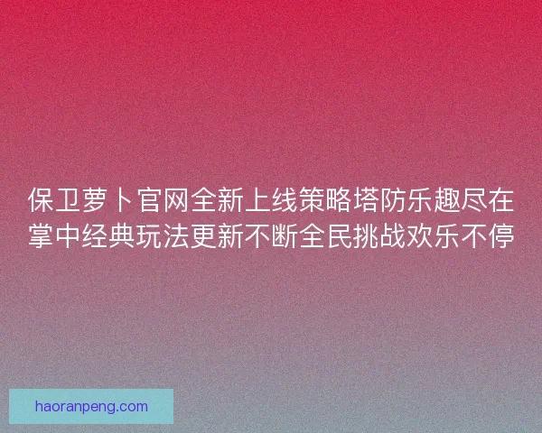 保卫萝卜官网全新上线策略塔防乐趣尽在掌中经典玩法更新不断全民挑战欢乐不停