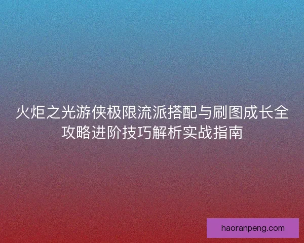 火炬之光游侠极限流派搭配与刷图成长全攻略进阶技巧解析实战指南