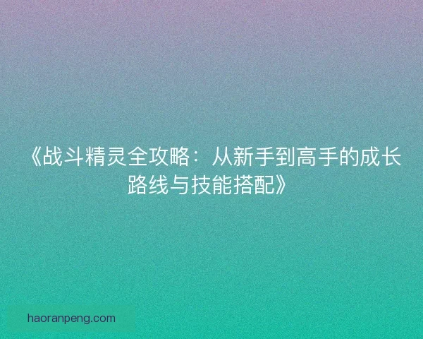 《战斗精灵全攻略：从新手到高手的成长路线与技能搭配》