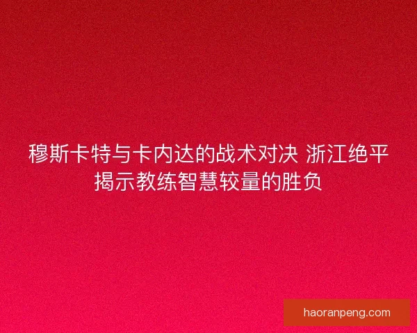 穆斯卡特与卡内达的战术对决 浙江绝平揭示教练智慧较量的胜负